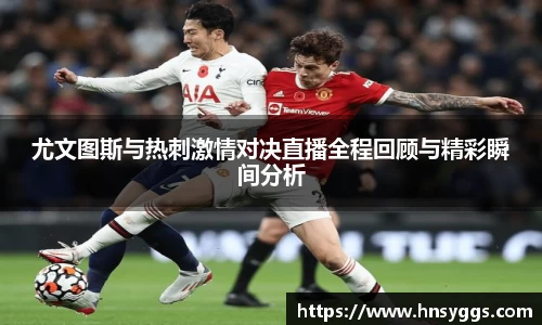 尤文图斯与热刺激情对决直播全程回顾与精彩瞬间分析