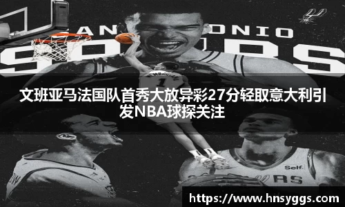 文班亚马法国队首秀大放异彩27分轻取意大利引发NBA球探关注