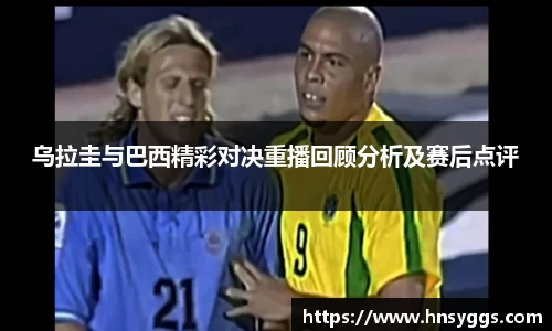 乌拉圭与巴西精彩对决重播回顾分析及赛后点评