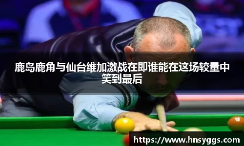 鹿岛鹿角与仙台维加激战在即谁能在这场较量中笑到最后