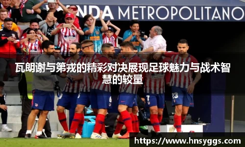 瓦朗谢与第戎的精彩对决展现足球魅力与战术智慧的较量