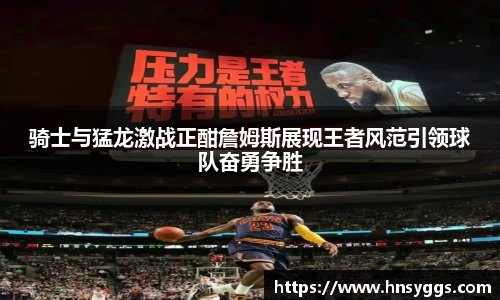 骑士与猛龙激战正酣詹姆斯展现王者风范引领球队奋勇争胜