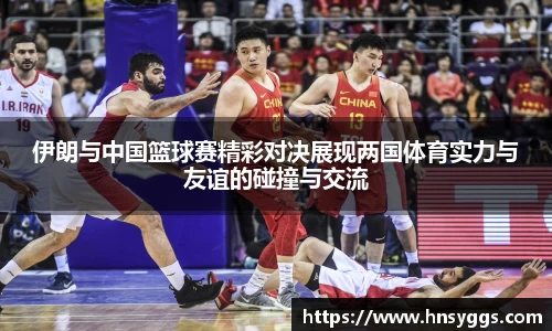 伊朗与中国篮球赛精彩对决展现两国体育实力与友谊的碰撞与交流