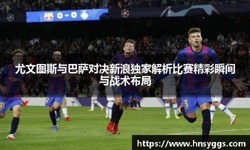 尤文图斯与巴萨对决新浪独家解析比赛精彩瞬间与战术布局