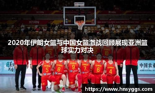 2020年伊朗女篮与中国女篮激战回顾展现亚洲篮球实力对决