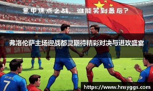 弗洛伦萨主场迎战都灵期待精彩对决与进攻盛宴
