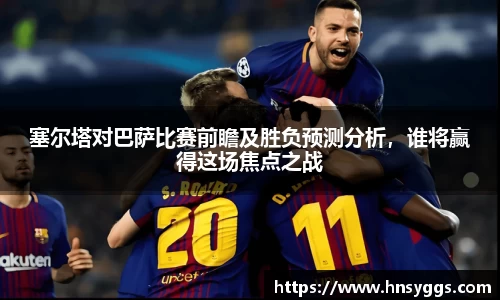 塞尔塔对巴萨比赛前瞻及胜负预测分析，谁将赢得这场焦点之战